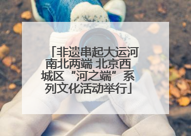非遗串起大运河南北两端 北京西城区“河之端”系列文化活动举行