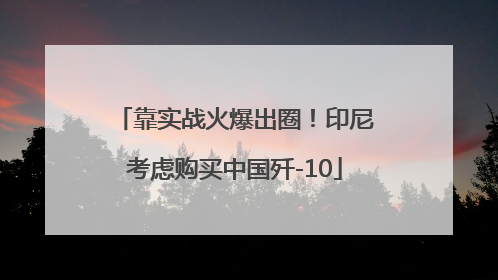 靠实战火爆出圈！印尼考虑购买中国歼-10