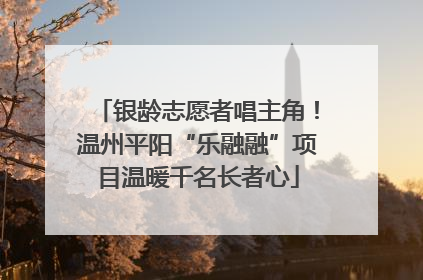 银龄志愿者唱主角！温州平阳“乐融融”项目温暖千名长者心