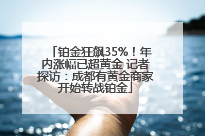 铂金狂飙35%！年内涨幅已超黄金 记者探访：成都有黄金商家开始转战铂金