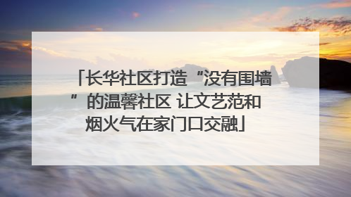 长华社区打造“没有围墙”的温馨社区 让文艺范和烟火气在家门口交融