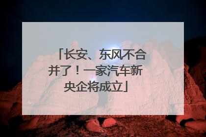 长安、东风不合并了！一家汽车新央企将成立