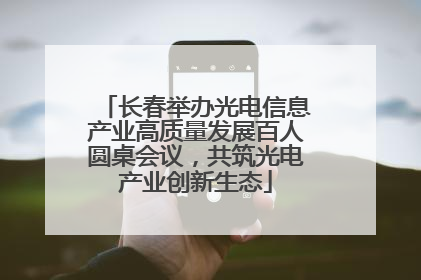 长春举办光电信息产业高质量发展百人圆桌会议，共筑光电产业创新生态