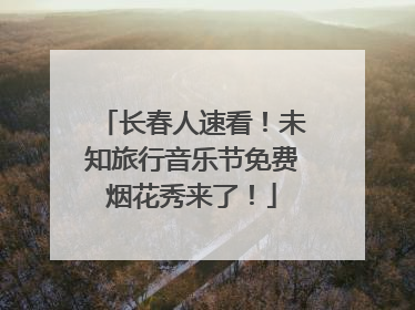 长春人速看！未知旅行音乐节免费烟花秀来了！