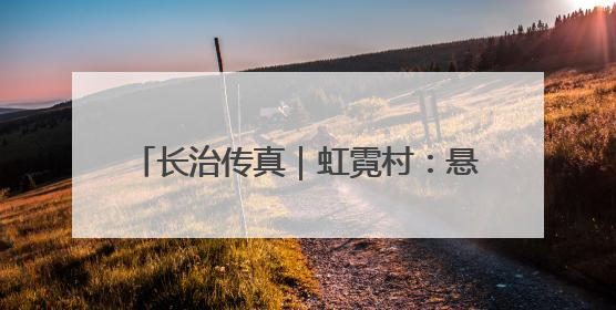 长治传真｜虹霓村：悬崖古村“钱景”如虹