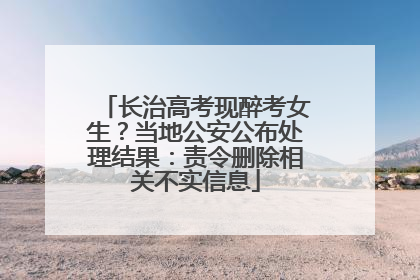 长治高考现醉考女生？当地公安公布处理结果：责令删除相关不实信息
