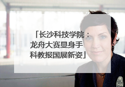长沙科技学院：龙舟大赛显身手 科教报国展新姿