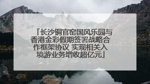 长沙铜官窑国风乐园与香港金彩假期签署战略合作框架协议 实现相关入境游业务增收超亿元