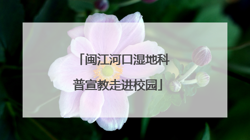 闽江河口湿地科普宣教走进校园