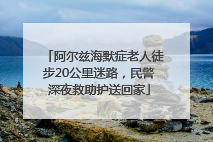 阿尔兹海默症老人徒步20公里迷路，民警深夜救助护送回家
