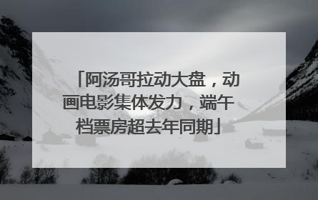 阿汤哥拉动大盘，动画电影集体发力，端午档票房超去年同期