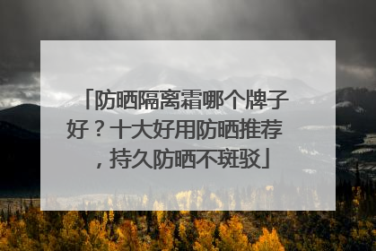 防晒隔离霜哪个牌子好？十大好用防晒推荐，持久防晒不斑驳