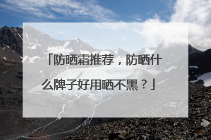 防晒霜推荐，防晒什么牌子好用晒不黑？