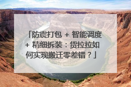 防震打包 + 智能调度 + 精细拆装：货拉拉如何实现搬迁零差错？