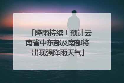 降雨持续！预计云南省中东部及南部将出现强降雨天气