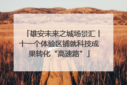 雄安未来之城场景汇丨十一个体验区铺就科技成果转化“高速路”