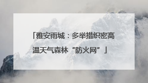雅安雨城：多举措织密高温天气森林“防火网”