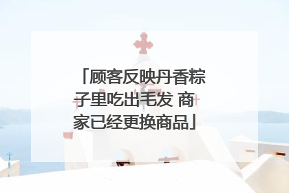 顾客反映丹香粽子里吃出毛发 商家已经更换商品