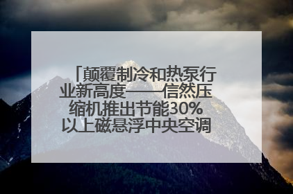 颠覆制冷和热泵行业新高度——信然压缩机推出节能30%以上磁悬浮中央空调和磁悬浮热泵