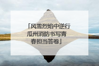 风雪烈焰中逆行 瓜州消防书写青春担当答卷