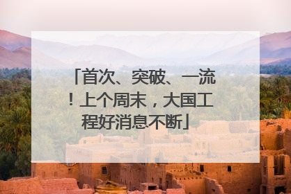 首次、突破、一流！上个周末，大国工程好消息不断