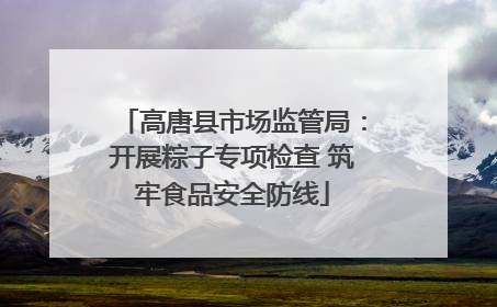 高唐县市场监管局：开展粽子专项检查 筑牢食品安全防线