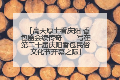 高天厚土看庆阳 香包盛会续传奇——写在第二十届庆阳香包民俗文化节开幕之际