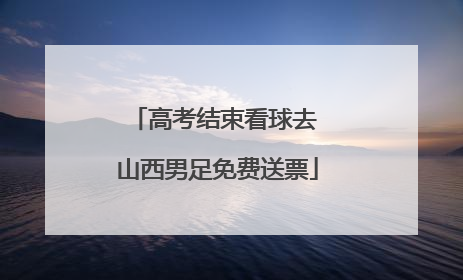 高考结束看球去 山西男足免费送票
