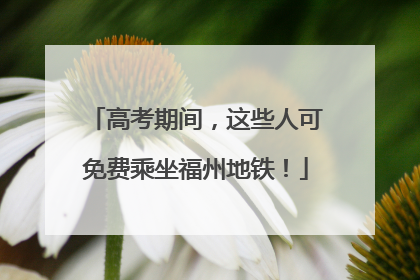 高考期间，这些人可免费乘坐福州地铁！