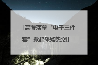 高考落幕“电子三件套”掀起采购热潮