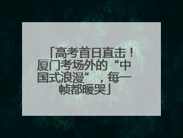 高考首日直击！厦门考场外的“中国式浪漫”，每一帧都暖哭