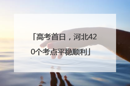 高考首日，河北420个考点平稳顺利