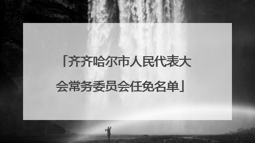 齐齐哈尔市人民代表大会常务委员会任免名单