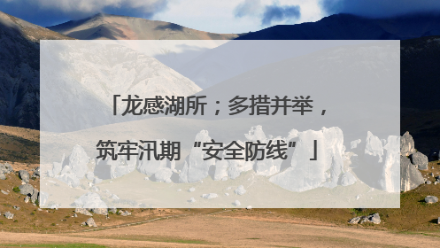 龙感湖所；多措并举，筑牢汛期“安全防线”