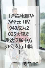 鸿蒙电脑华为擎云 HM940成为2025天津夏季达沃斯中方办公支持电脑