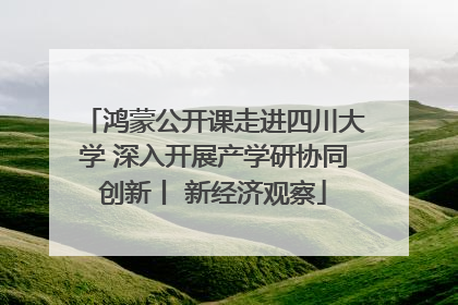 鸿蒙公开课走进四川大学 深入开展产学研协同创新丨 新经济观察