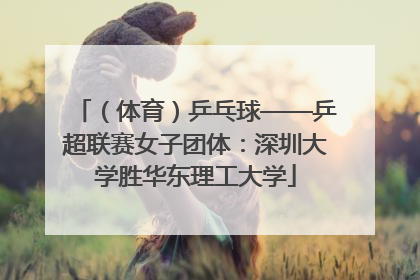 （体育）乒乓球——乒超联赛女子团体：深圳大学胜华东理工大学