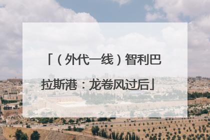 （外代一线）智利巴拉斯港：龙卷风过后