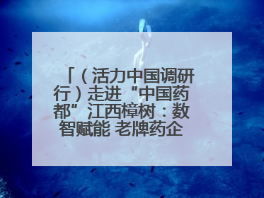（活力中国调研行）走进“中国药都”江西樟树：数智赋能 老牌药企焕新升级