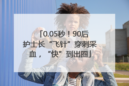 0.05秒！90后护士长“飞针”穿刺采血，“快”到出圈