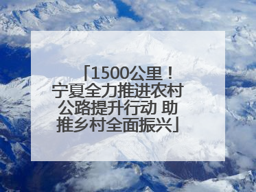 1500公里！宁夏全力推进农村公路提升行动 助推乡村全面振兴