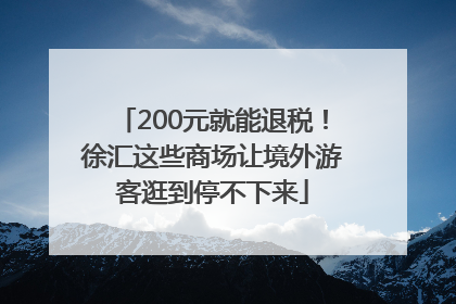 200元就能退税！徐汇这些商场让境外游客逛到停不下来