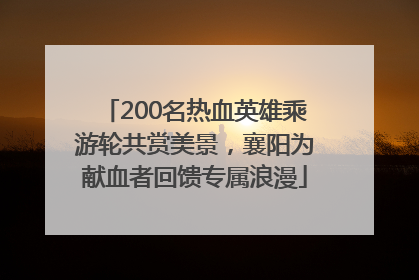 200名热血英雄乘游轮共赏美景，襄阳为献血者回馈专属浪漫
