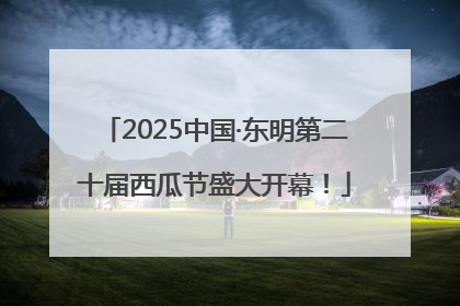 2025中国·东明第二十届西瓜节盛大开幕！
