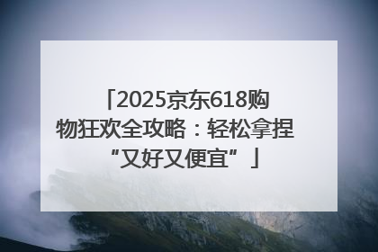 2025京东618购物狂欢全攻略：轻松拿捏 “又好又便宜”
