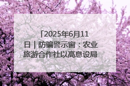2025年6月11日｜防骗警示窗：农业旅游合作社以高息设局，集资380万