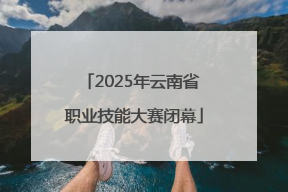 2025年云南省职业技能大赛闭幕
