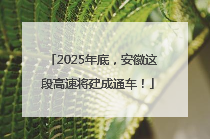 2025年底，安徽这段高速将建成通车！