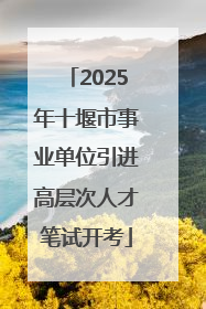 2025年十堰市事业单位引进高层次人才笔试开考