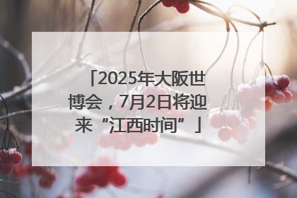 2025年大阪世博会，7月2日将迎来“江西时间”